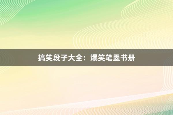 搞笑段子大全:爆笑笔墨书册