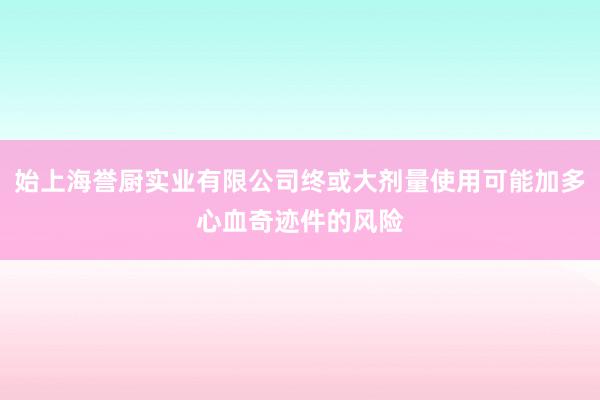 始上海誉厨实业有限公司终或大剂量使用可能加多心血奇迹件的风险